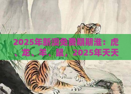 2025年新澳免费期期淮：虎、龙、羊、鼠，2025年天天免费资料百度和5555555王大五,新澳门开奖记录查询大乐透结果今天00文化释义、解释与落实,防范不实广告危害