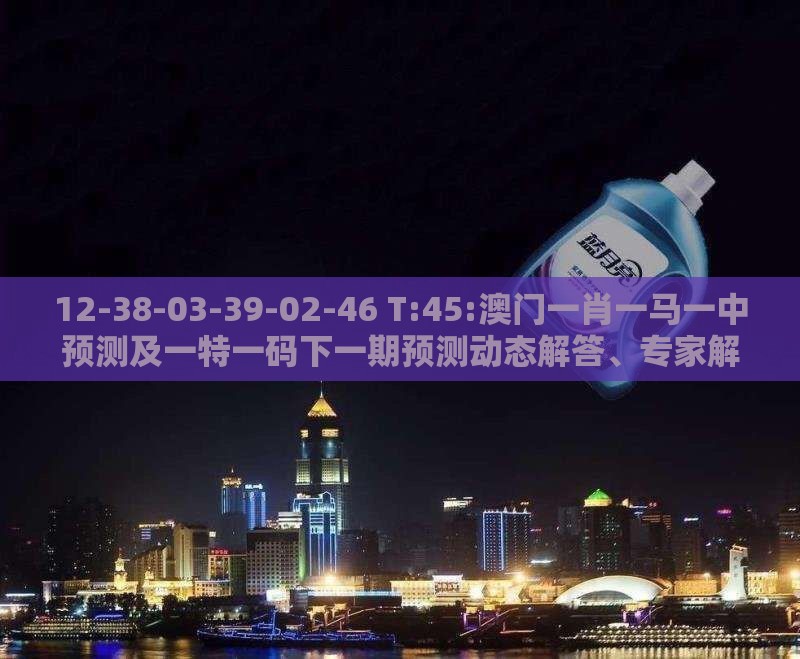 12-38-03-39-02-46 T:45:澳门一肖一马一中预测及一特一码下一期预测动态解答、专家解析解释与落实-抵制虚假造势风险