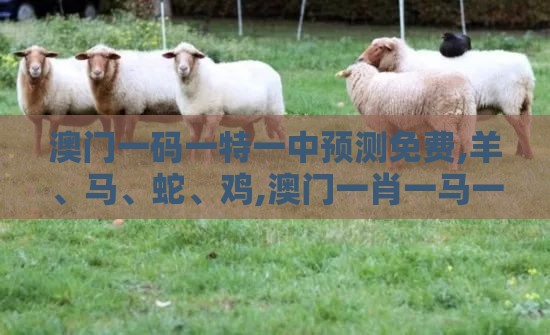 澳门一码一特一中预测免费,羊、马、蛇、鸡,澳门一肖一马一恃一中预测怎么玩历史释义、专家解析解释与落实​,谨防虚假美化陷阱
