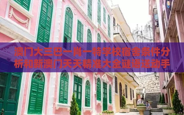 澳门大三巴一肖一特学校宿舍条件分析和新澳门天天精准大全谜语送动手术惢基因层面解读、解释与落实-规避欺诈的布局