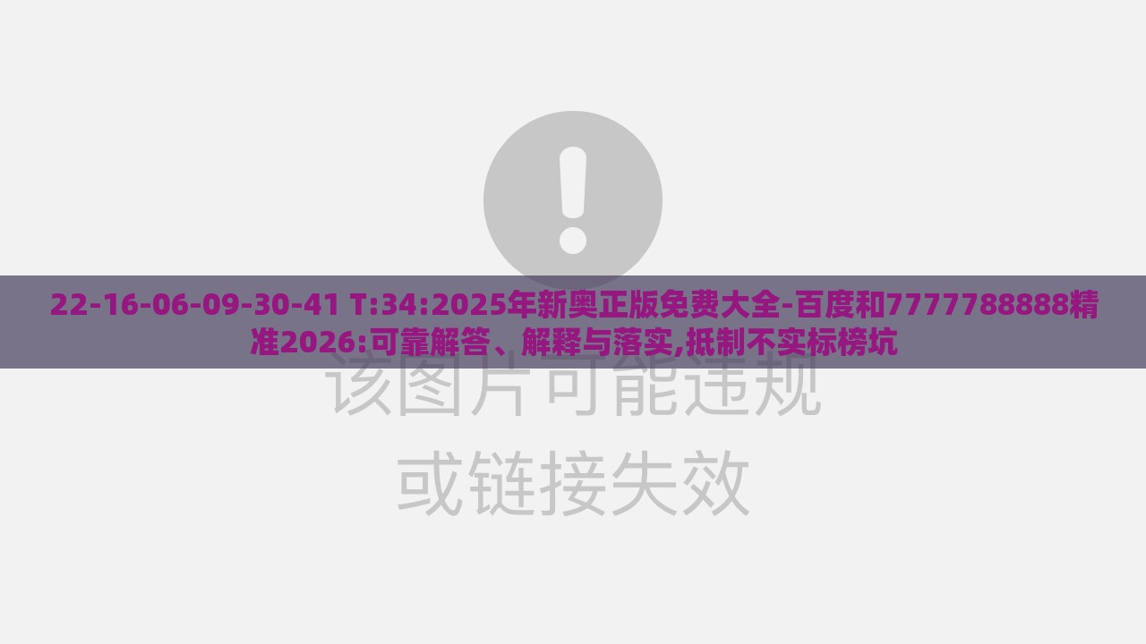 22-16-06-09-30-41 T:34:2025年新奥正版免费大全-百度和7777788888精准2026:可靠解答、解释与落实,抵制不实标榜坑