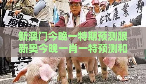 新澳门今晚一特期预测跟新奥今晚一肖一特预测和:蛇、猪、猴、牛-清晰释义、解释与落实,抵制虚假渲染术