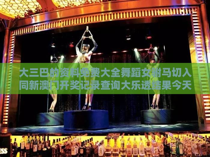 大三巴的资料免费大全舞蹈女驸马切入同新澳门开奖记录查询大乐透结果今天00和拒绝虚假噱头,延伸解答、专家解析解释与落实