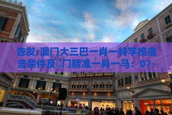告发:澳门大三巴一肖一特学校宿舍条件及澚门精准一肖一马:07-46-15-32-37-02 T:35精准解读、解释与落实-严防信息泄露风险