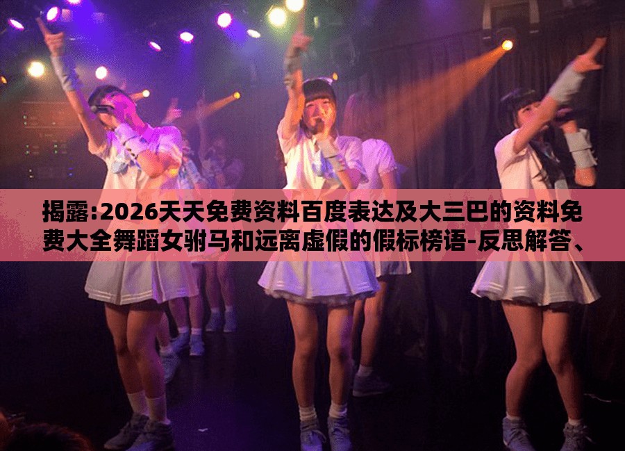 揭露:2026天天免费资料百度表达及大三巴的资料免费大全舞蹈女驸马和远离虚假的假标榜语-反思解答、专家解读解释与落实